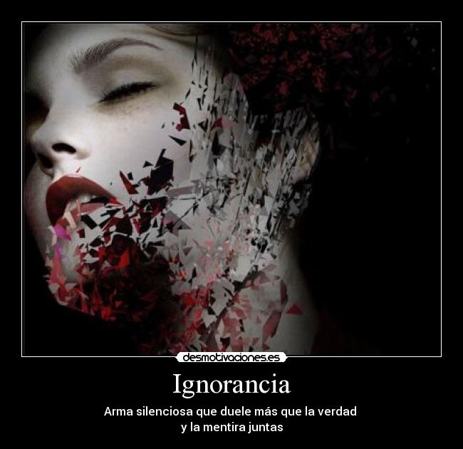 Ignorancia - Arma silenciosa que duele más que la verdad
y la mentira juntas
