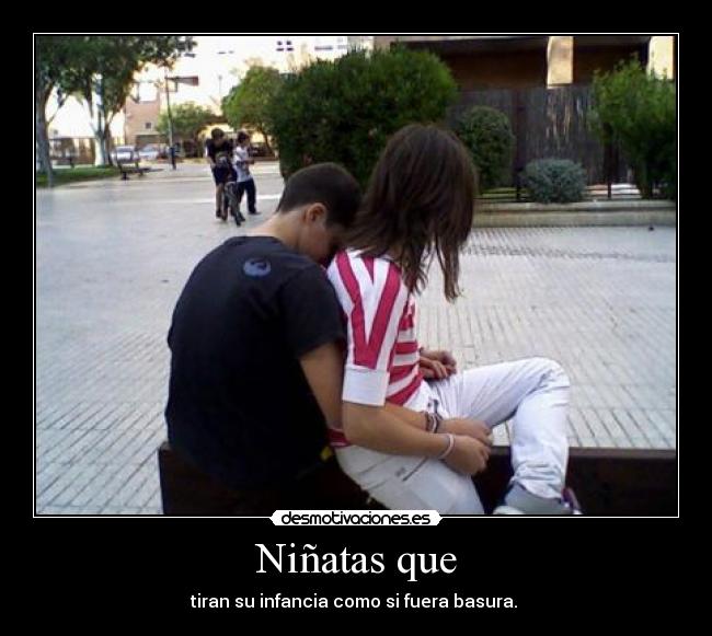 Niñatas que - tiran su infancia como si fuera basura. 