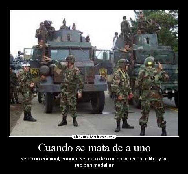 Cuando se mata de a uno - se es un criminal, cuando se mata de a miles se es un militar y se reciben medallas