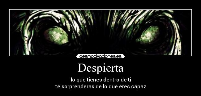 Despierta - lo que tienes dentro de ti
te sorprenderas de lo que eres capaz