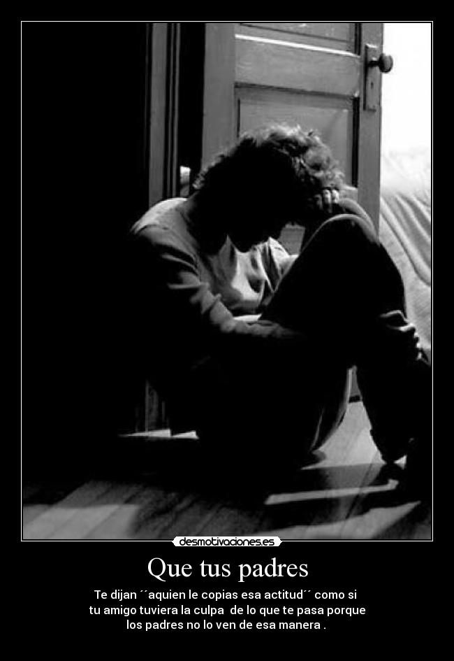 Que tus padres - Te dijan ´´aquien le copias esa actitud´´ como si
tu amigo tuviera la culpa de lo que te pasa porque
los padres no lo ven de esa manera .