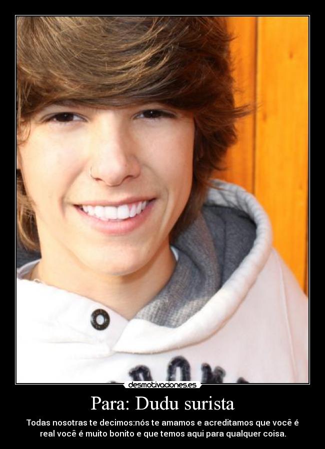 Para: Dudu surista - Todas nosotras te decimos:nós te amamos e acreditamos que você é
real você é muito bonito e que temos aqui para qualquer coisa.
