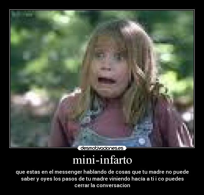 mini-infarto - que estas en el messenger hablando de cosas que tu madre no puede
saber y oyes los pasos de tu madre viniendo hacía a ti i co puedes
cerrar la conversacion