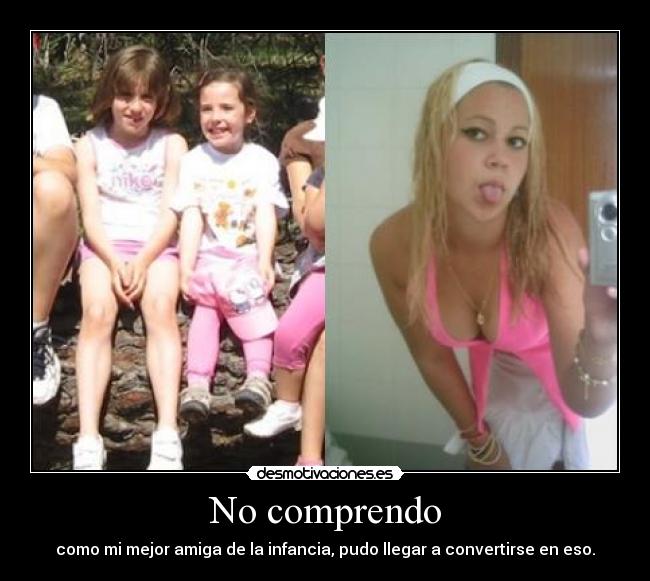 No comprendo - como mi mejor amiga de la infancia, pudo llegar a convertirse en eso.