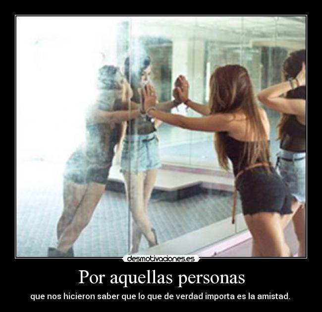 Por aquellas personas - que nos hicieron saber que lo que de verdad importa es la amistad.