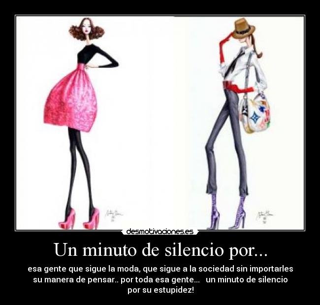 Un minuto de silencio por... - esa gente que sigue la moda, que sigue a la sociedad sin importarles
su manera de pensar.. por toda esa gente... un minuto de silencio
por su estupidez!