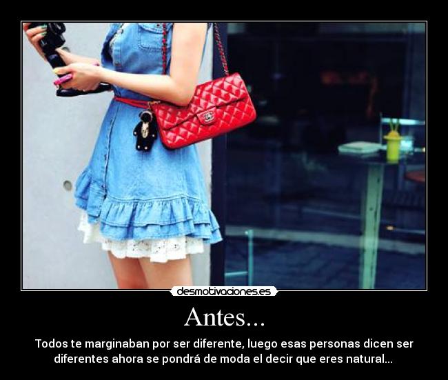 Antes... - Todos te marginaban por ser diferente, luego esas personas dicen ser
diferentes ahora se pondrá de moda el decir que eres natural... 