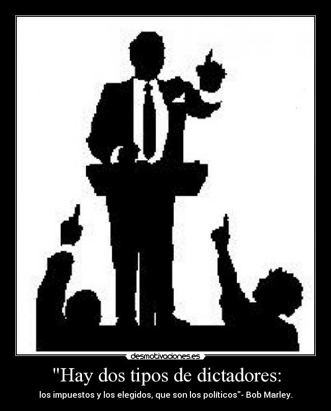 Hay dos tipos de dictadores: - los impuestos y los elegidos, que son los políticos- Bob Marley.
