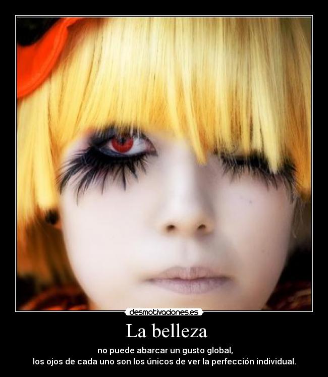  La belleza -  no puede abarcar un gusto global,
los ojos de cada uno son los únicos de ver la perfección individual.