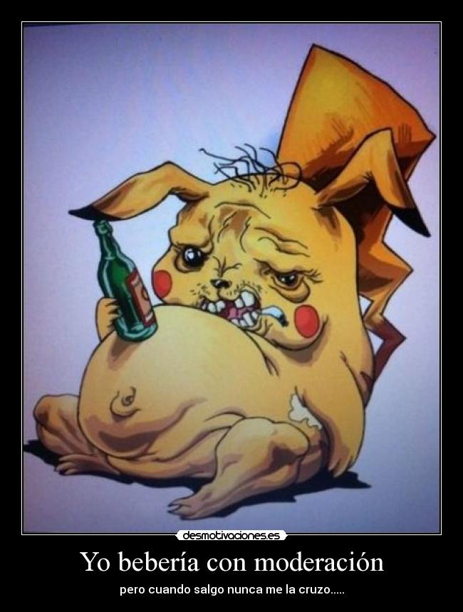 Yo bebería con moderación - pero cuando salgo nunca me la cruzo.....