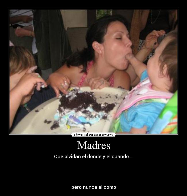 Madres - Que olvidan el donde y el cuando....
pero nunca el como