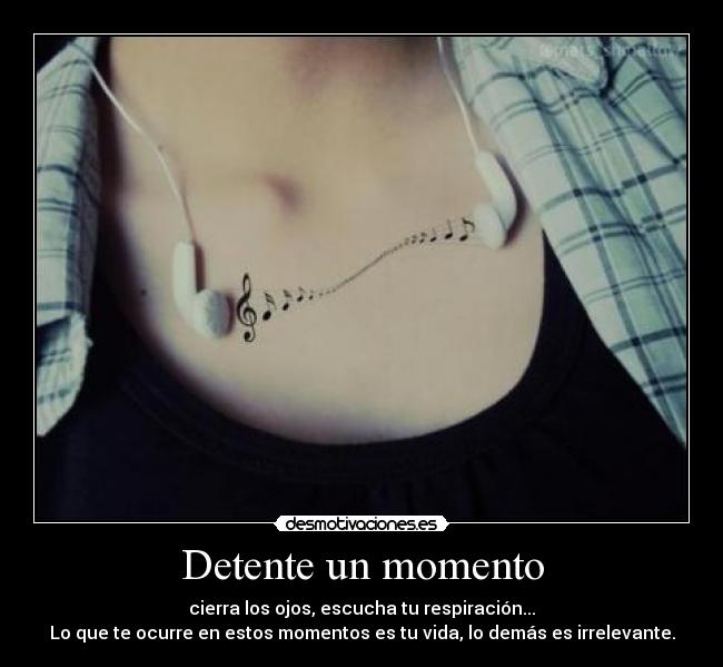 Detente un momento - cierra los ojos, escucha tu respiración...
Lo que te ocurre en estos momentos es tu vida, lo demás es irrelevante.