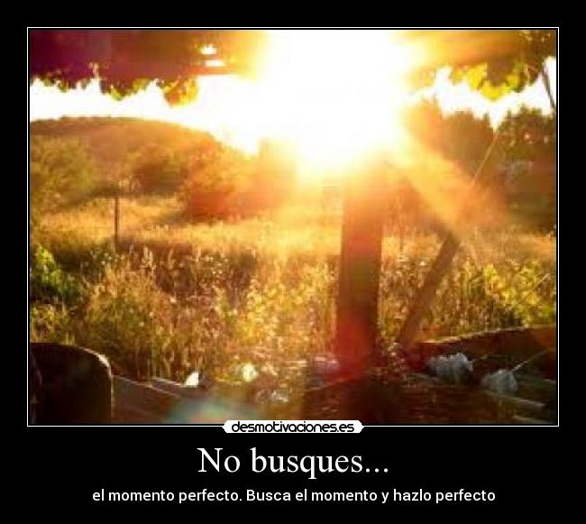No busques... - el momento perfecto. Busca el momento y hazlo perfecto