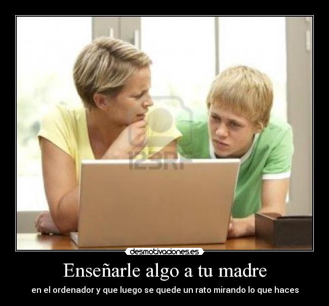 Enseñarle algo a tu madre - en el ordenador y que luego se quede un rato mirando lo que haces