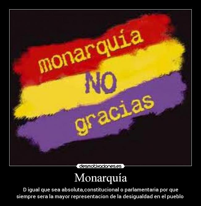 Monarquía - D igual que sea absoluta,constitucional o parlamentaria por que
siempre sera la mayor representacion de la desigualdad en el pueblo 