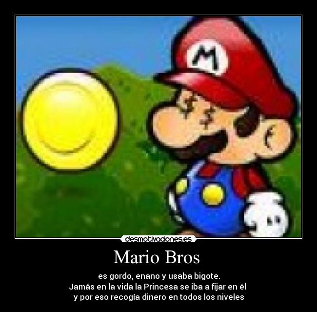 Mario Bros - es gordo, enano y usaba bigote.
Jamás en la vida la Princesa se iba a fijar en él
y por eso recogía dinero en todos los niveles