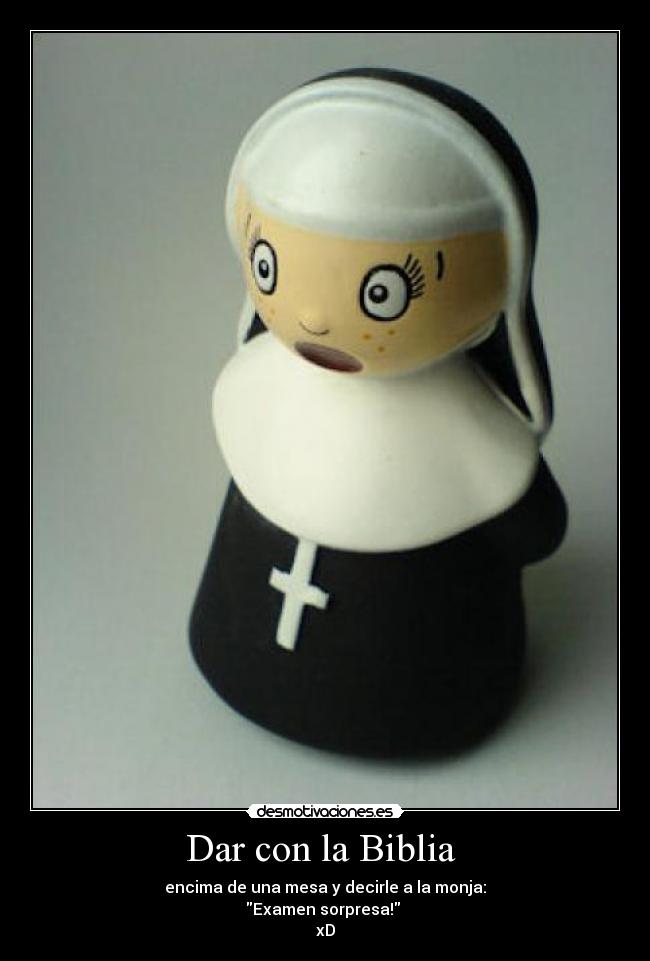 Dar con la Biblia - encima de una mesa y decirle a la monja:
Examen sorpresa!
xD
