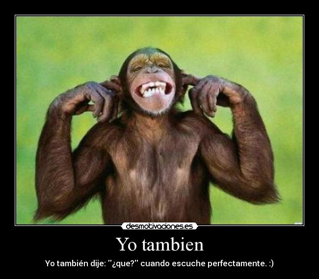 Yo tambien - Yo también dije: ¿que? cuando escuche perfectamente. :)