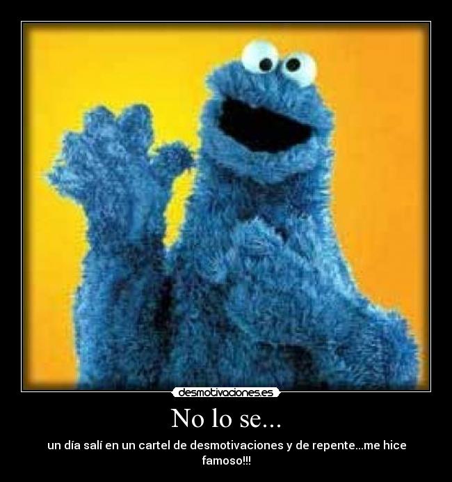 No lo se... - un día salí en un cartel de desmotivaciones y de repente...me hice famoso!!!