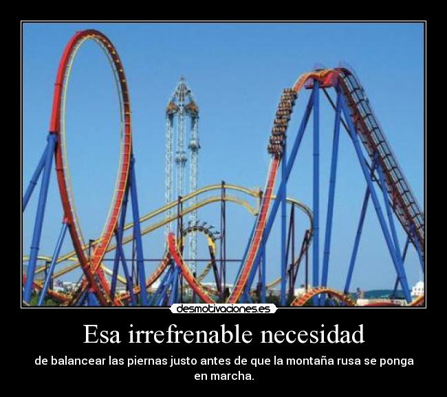 Esa irrefrenable necesidad - de balancear las piernas justo antes de que la montaña rusa se ponga en marcha.