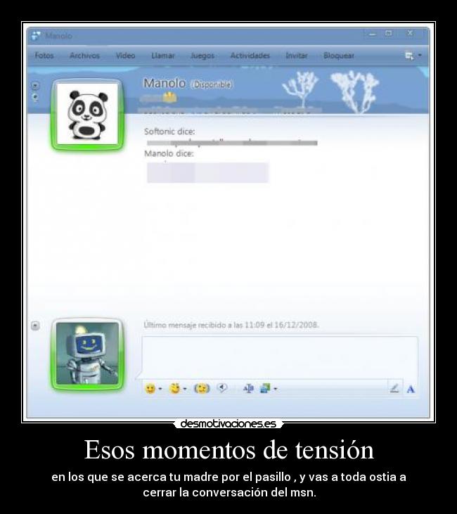 Esos momentos de tensión - en los que se acerca tu madre por el pasillo , y vas a toda ostia a
cerrar la conversación del msn.
