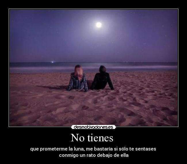 No tienes - que prometerme la luna, me bastaría si sólo te sentases
conmigo un rato debajo de ella