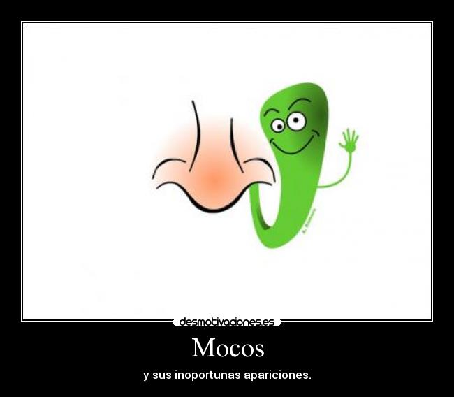 Mocos - y sus inoportunas apariciones.
