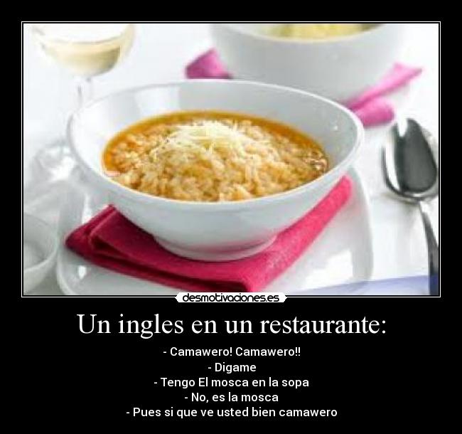 Un ingles en un restaurante: - - Camawero! Camawero!!
- Digame
- Tengo El mosca en la sopa
- No, es la mosca
- Pues si que ve usted bien camawero