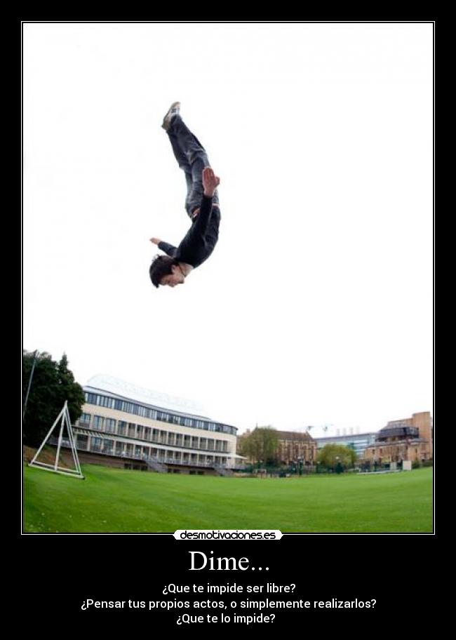 Dime... - ¿Que te impide ser libre?
¿Pensar tus propios actos, o simplemente realizarlos?
¿Que te lo impide?  