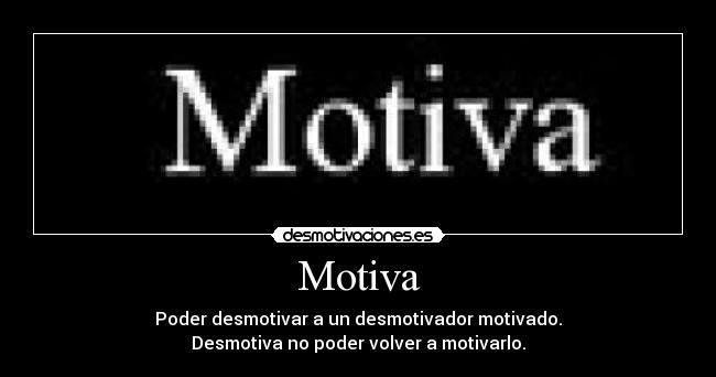 Motiva - Poder desmotivar a un desmotivador motivado.
Desmotiva no poder volver a motivarlo.