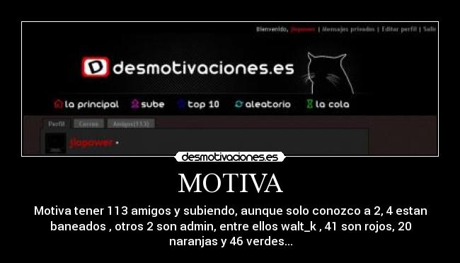 MOTIVA - Motiva tener 113 amigos y subiendo, aunque solo conozco a 2, 4 estan
baneados , otros 2 son admin, entre ellos walt_k , 41 son rojos, 20
naranjas y 46 verdes...