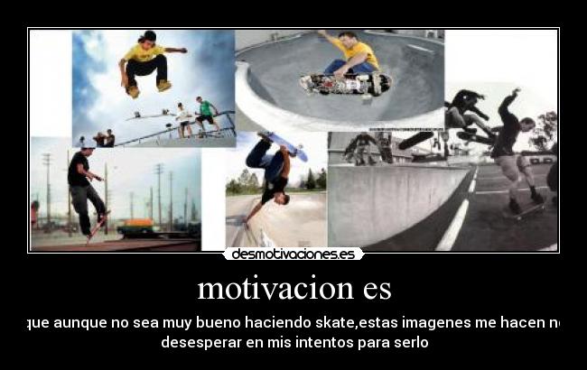 motivacion es - que aunque no sea muy bueno haciendo skate,estas imagenes me hacen no
desesperar en mis intentos para serlo