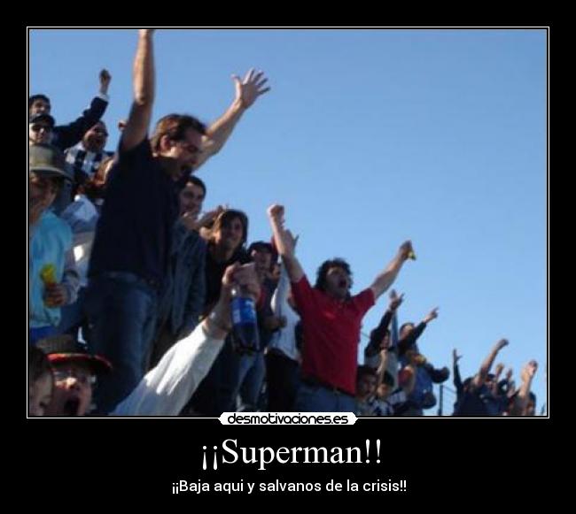 ¡¡Superman!! - ¡¡Baja aqui y salvanos de la crisis!!