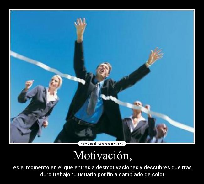 Motivación, - es el momento en el que entras a desmotivaciones y descubres que tras
duro trabajo tu usuario por fin a cambiado de color