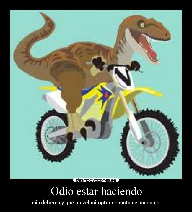 Odio estar haciendo - mis deberes y que un velociraptor en moto se los coma.