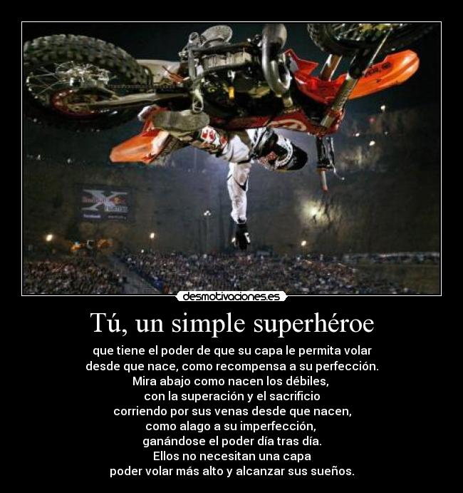 Tú, un simple superhéroe - que tiene el poder de que su capa le permita volar
desde que nace, como recompensa a su perfección.
Mira abajo como nacen los débiles, 
con la superación y el sacrificio
corriendo por sus venas desde que nacen,
como alago a su imperfección, 
ganándose el poder día tras día.
Ellos no necesitan una capa
poder volar más alto y alcanzar sus sueños.