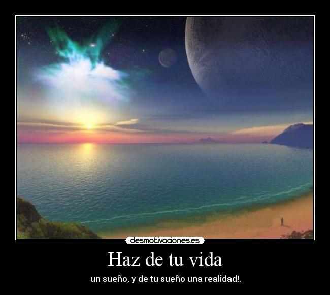 Haz de tu vida - un sueño, y de tu sueño una realidad!.