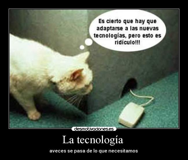 La tecnología  - aveces se pasa de lo que necesitamos 
