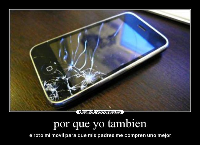 por que yo tambien - e roto mi movil para que mis padres me compren uno mejor