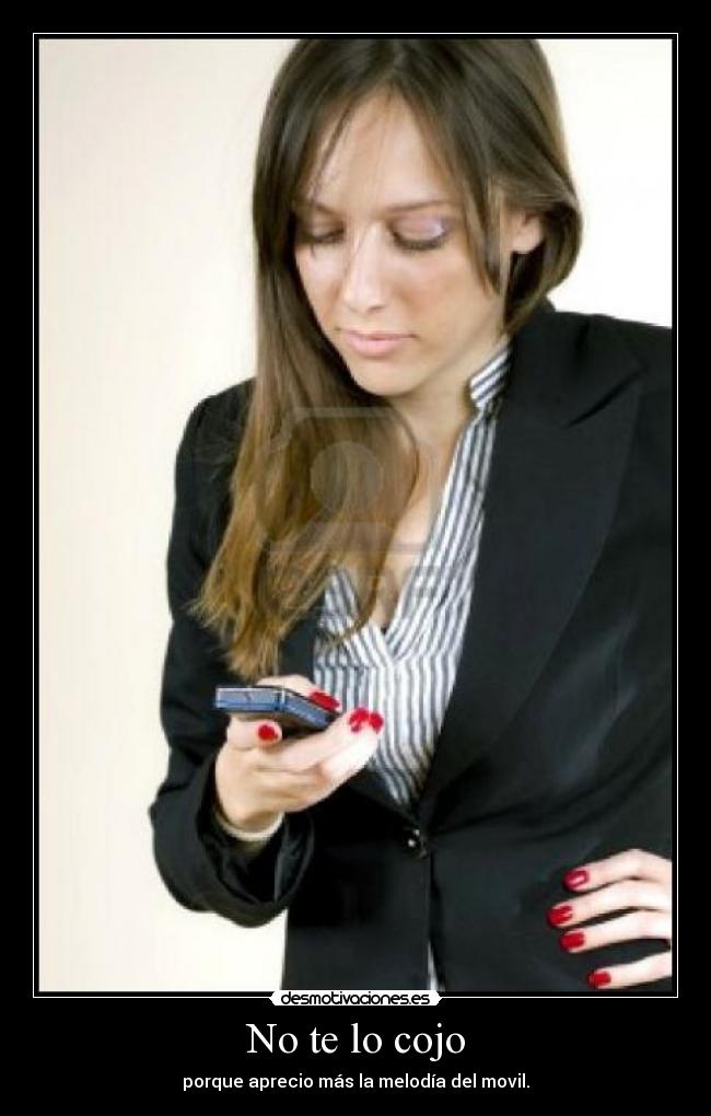 No te lo cojo - porque aprecio más la melodía del movil.