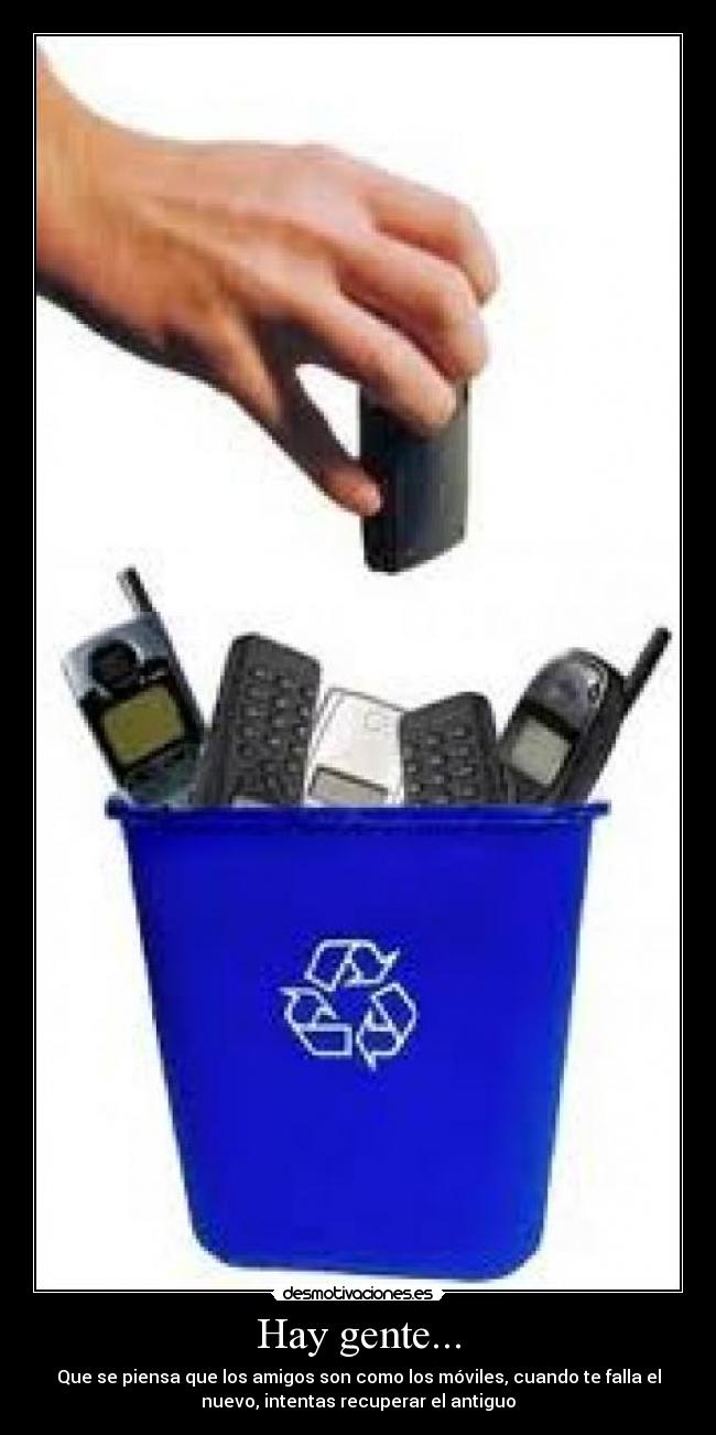 Hay gente... - Que se piensa que los amigos son como los móviles, cuando te falla el
nuevo, intentas recuperar el antiguo