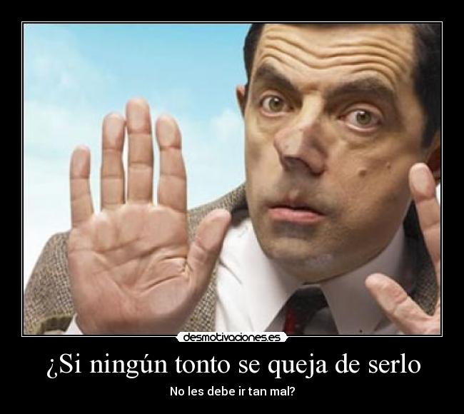 ¿Si ningún tonto se queja de serlo - No les debe ir tan mal?