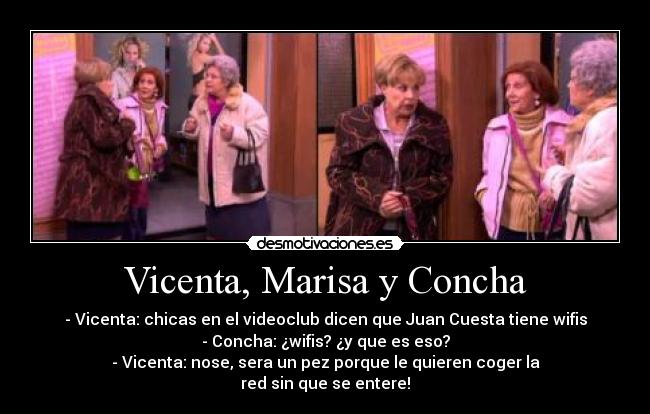 Vicenta, Marisa y Concha - - Vicenta: chicas en el videoclub dicen que Juan Cuesta tiene wifis
- Concha: ¿wifis? ¿y que es eso?
- Vicenta: nose,﻿ sera un pez porque le quieren coger la
red sin que se entere!