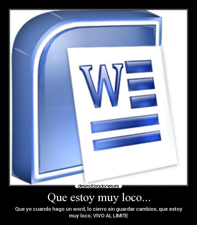 Que estoy muy loco... - Que yo cuando hago un word, lo cierro sin guardar cambios, que estoy
muy loco, VIVO AL LIMITE