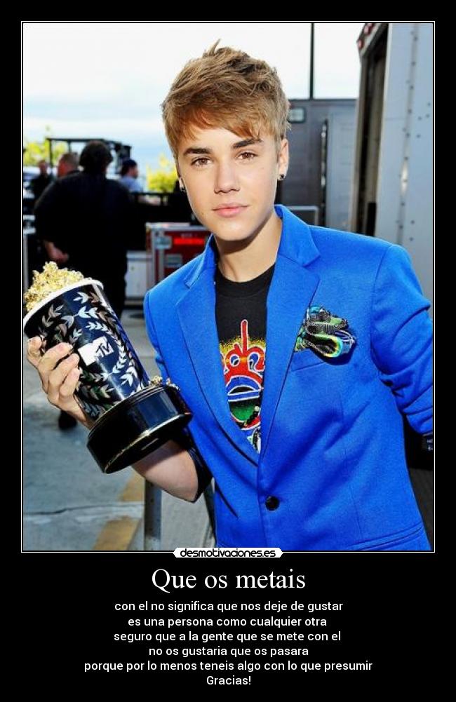 Que os metais - con el no significa que nos deje de gustar
es una persona como cualquier otra
seguro que a la gente que se mete con el
no os gustaria que os pasara
porque por lo menos teneis algo con lo que presumir
Gracias!