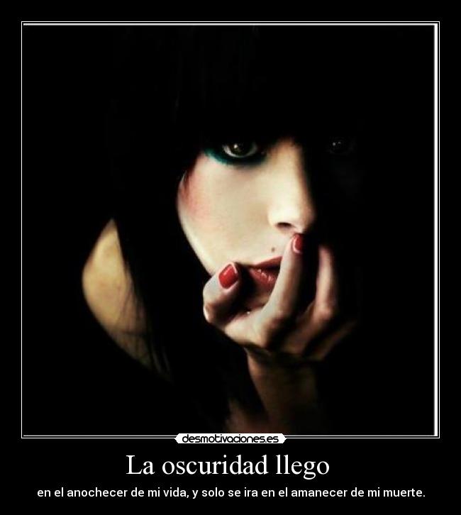 La oscuridad llego - en el anochecer de mi vida, y solo se ira en el amanecer de mi muerte.