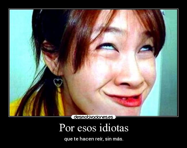 Por esos idiotas - que te hacen reír, sin más.
