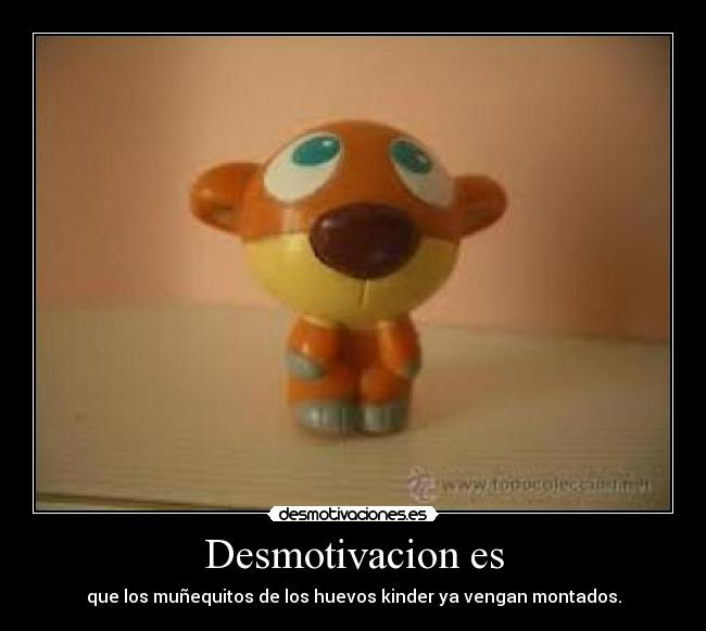 Desmotivacion es - que los muñequitos de los huevos kinder ya vengan montados.