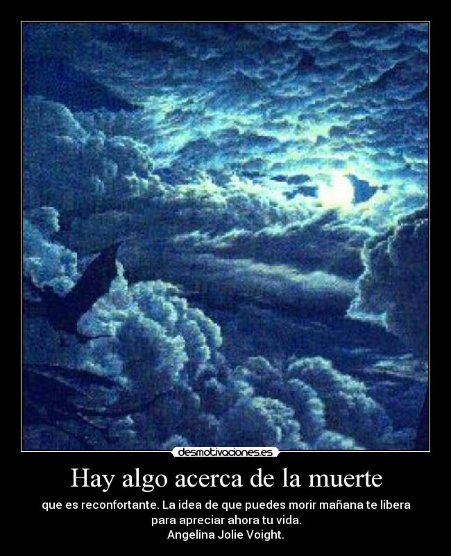 Hay algo acerca de la muerte - que es reconfortante. La idea de que puedes morir mañana te libera
para apreciar ahora tu vida.
Angelina Jolie Voight.