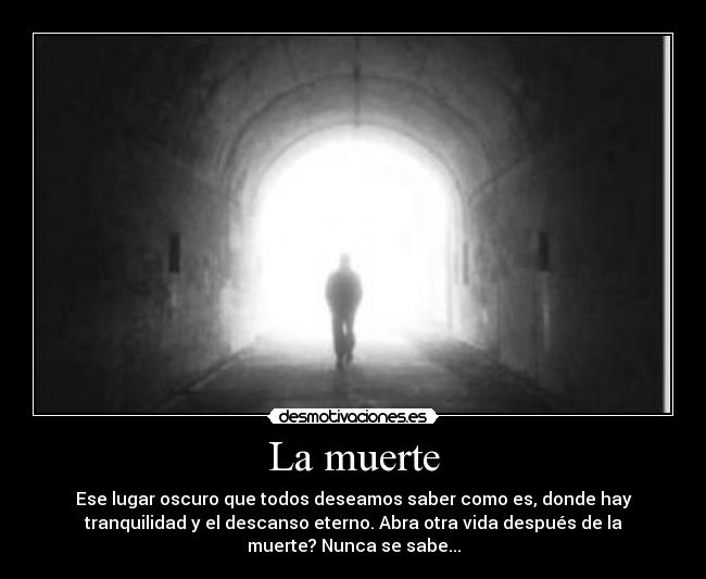 La muerte - Ese lugar oscuro que todos deseamos saber como es, donde hay
tranquilidad y el descanso eterno. Abra otra vida después de la
muerte? Nunca se sabe...